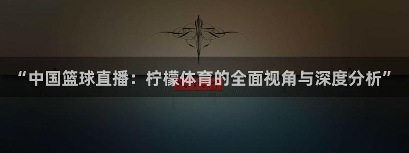 劲爆体育nba在线直播：“中国篮球直播：柠檬体育的全面视角与深度分析”